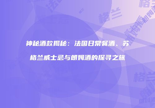 神秘酒款揭秘：法国日常餐酒、苏格兰威士忌与朗姆酒的探寻之旅