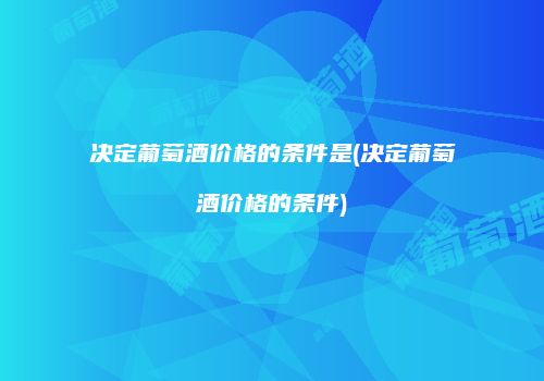 决定葡萄酒价格的条件是(决定葡萄酒价格的条件)