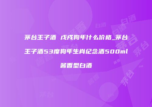 茅台王子酒 戊戌狗年什么价格_茅台王子酒53度狗年生肖纪念酒500ml酱香型白酒
