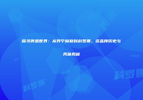 探寻啤酒世界：从列宁格勒到科罗娜，多品牌历史与风味揭秘