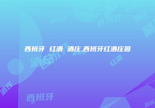 西班牙 红酒 酒庄,西班牙红酒庄园