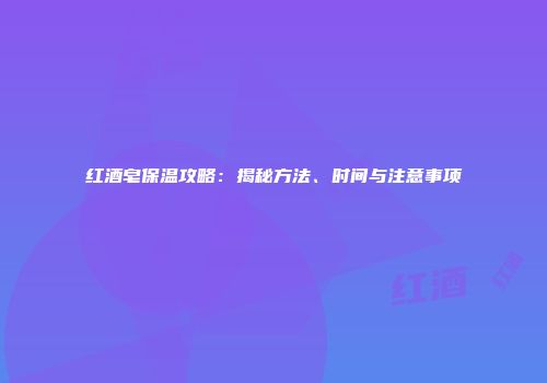 红酒皂保温攻略：揭秘方法、时间与注意事项
