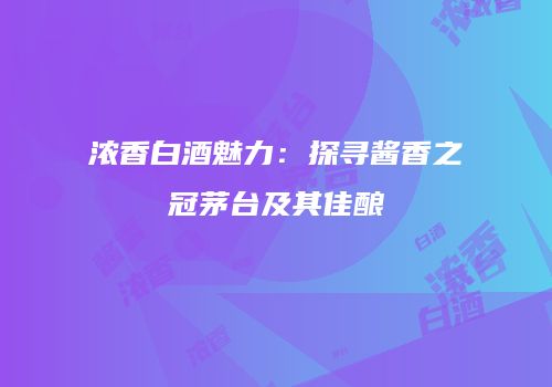 浓香白酒魅力：探寻酱香之冠茅台及其佳酿