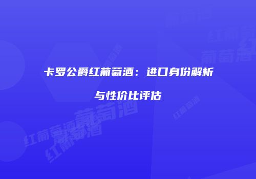 卡罗公爵红葡萄酒：进口身份解析与性价比评估