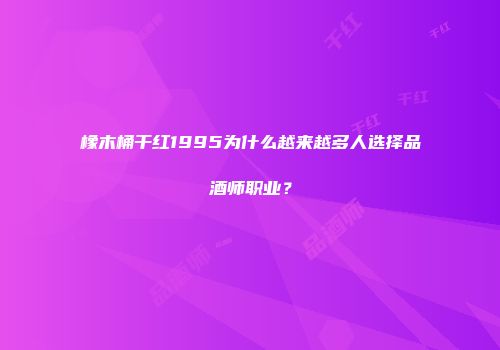 橡木桶干红1995为什么越来越多人选择品酒师职业？