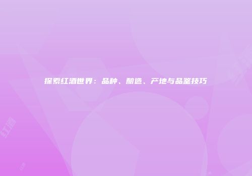 探索红酒世界：品种、酿造、产地与品鉴技巧