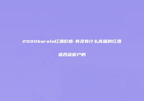 2000barolo红酒价格-有没有什么高端的红酒适合送客户的