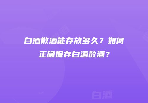 白酒散酒能存放多久？如何正确保存白酒散酒？