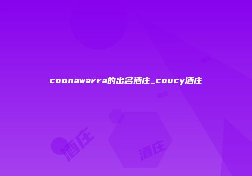 coonawarra的出名酒庄_coucy酒庄