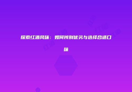 探索红酒风味：如何辨别优劣与选择合适口味