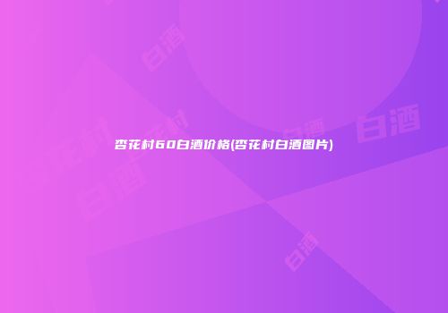 杏花村60白酒价格(杏花村白酒图片)