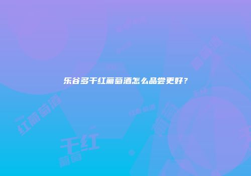 乐谷多干红葡萄酒怎么品尝更好？