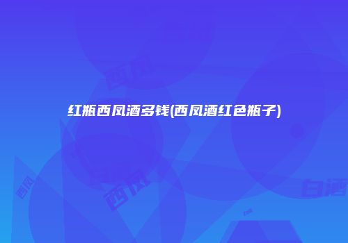 红瓶西凤酒多钱(西凤酒红色瓶子)