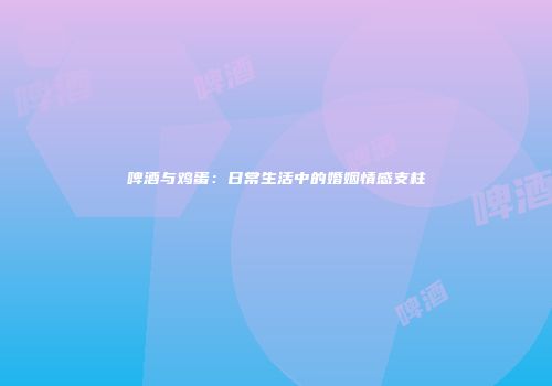 啤酒与鸡蛋：日常生活中的婚姻情感支柱