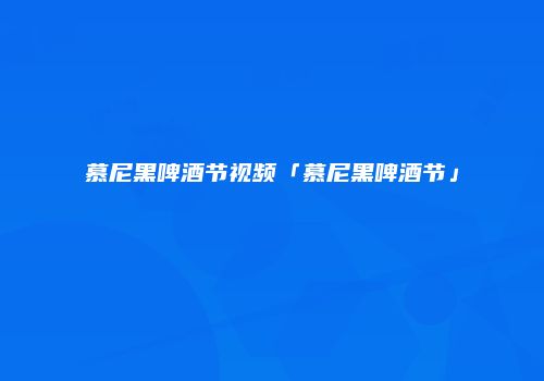 慕尼黑啤酒节视频「慕尼黑啤酒节」