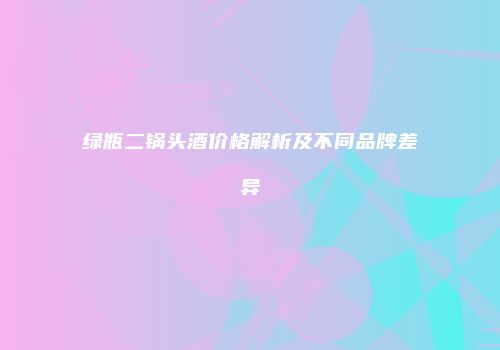 绿瓶二锅头酒价格解析及不同品牌差异