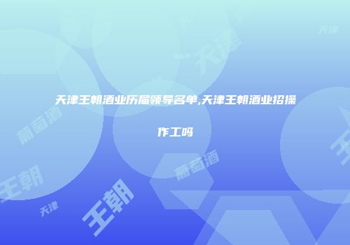 天津王朝酒业历届领导名单,天津王朝酒业招操作工吗