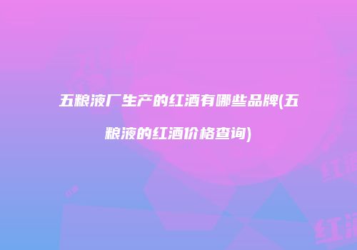 五粮液厂生产的红酒有哪些品牌(五粮液的红酒价格查询)