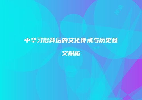 中华习俗背后的文化传承与历史意义探析