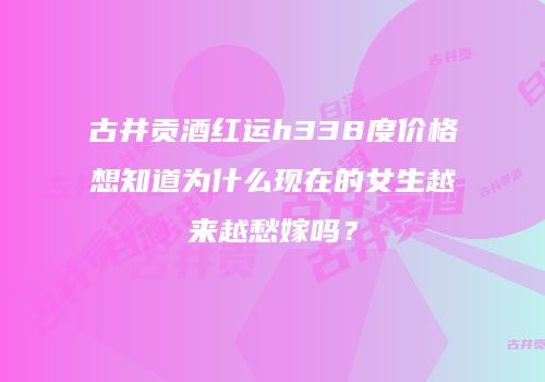 古井贡酒红运h338度价格想知道为什么现在的女生越来越愁嫁吗？