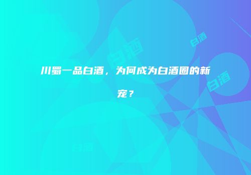 川蜀一品白酒，为何成为白酒圈的新宠？