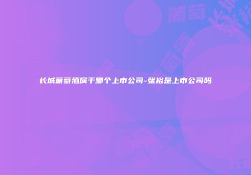 长城葡萄酒属于哪个上市公司-张裕是上市公司吗