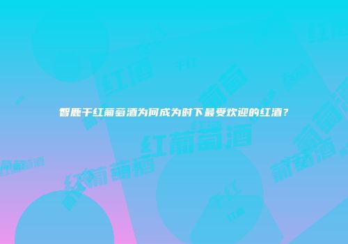 智鹿干红葡萄酒为何成为时下最受欢迎的红酒？