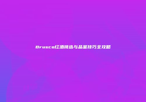 Brusco红酒挑选与品鉴技巧全攻略