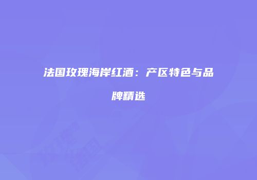 法国玫瑰海岸红酒：产区特色与品牌精选