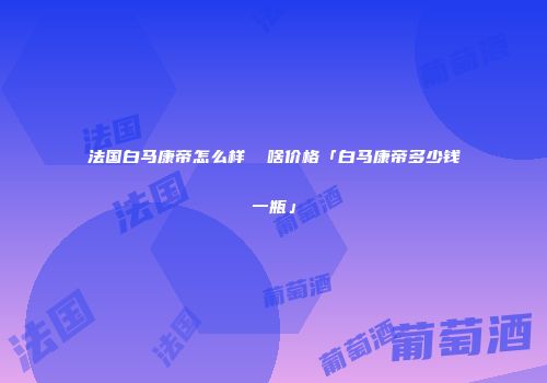 法国白马康帝怎么样  啥价格「白马康帝多少钱一瓶」