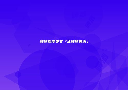 啤酒温度英文「冰啤酒英语」