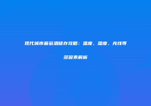 现代城市葡萄酒储存攻略：温度、湿度、光线等多因素解析