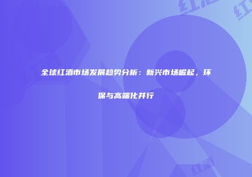 全球红酒市场发展趋势分析：新兴市场崛起，环保与高端化并行