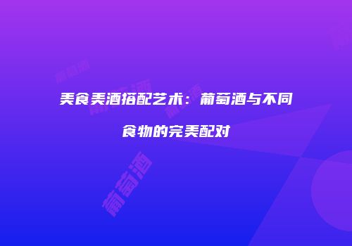 美食美酒搭配艺术：葡萄酒与不同食物的完美配对