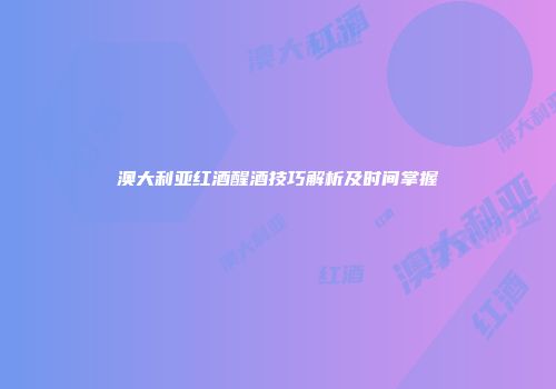 澳大利亚红酒醒酒技巧解析及时间掌握