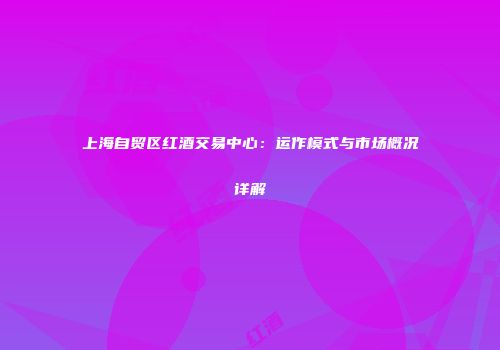 上海自贸区红酒交易中心：运作模式与市场概况详解