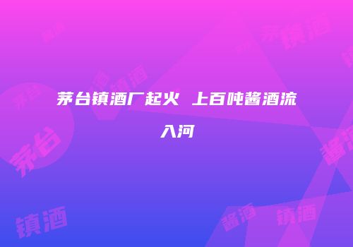 茅台镇酒厂起火 上百吨酱酒流入河