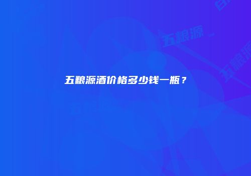 五粮源酒价格多少钱一瓶？