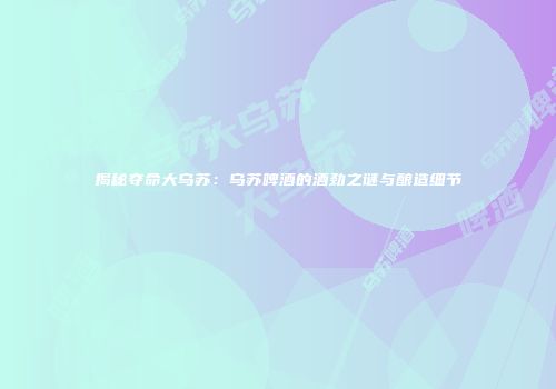 揭秘夺命大乌苏：乌苏啤酒的酒劲之谜与酿造细节
