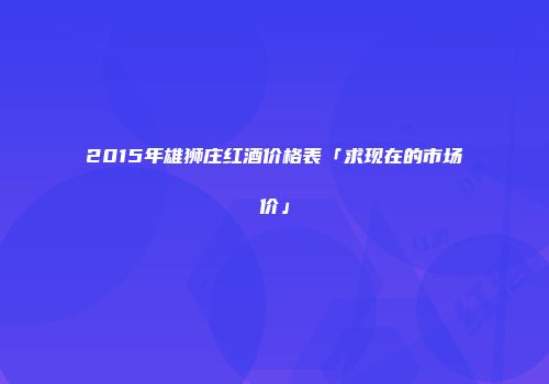 2015年雄狮庄红酒价格表「求现在的市场价」