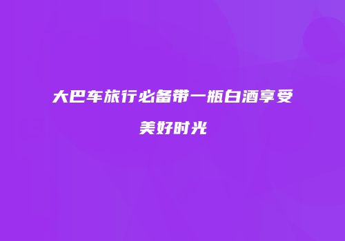 大巴车旅行必备带一瓶白酒享受美好时光