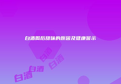 白酒喝后甜味的原因及健康警示
