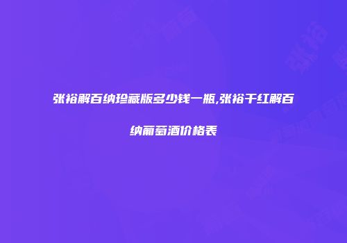 张裕解百纳珍藏版多少钱一瓶,张裕干红解百纳葡萄酒价格表