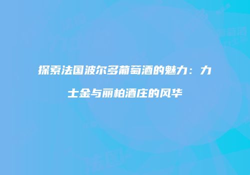 探索法国波尔多葡萄酒的魅力：力士金与丽柏酒庄的风华