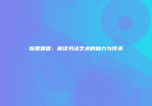 翰墨飘香：解读书法艺术的魅力与传承