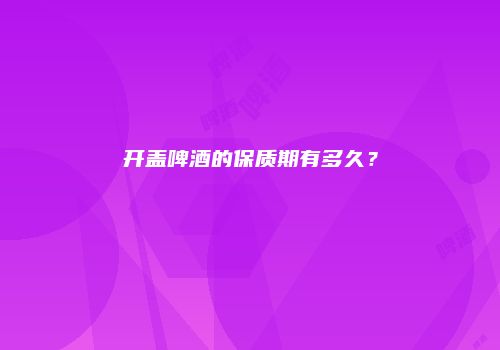 开盖啤酒的保质期有多久？