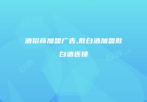 酒招商加盟广告,散白酒加盟散白酒连锁
