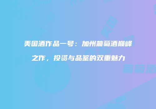 美国酒作品一号：加州葡萄酒巅峰之作，投资与品鉴的双重魅力