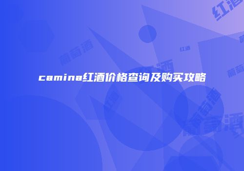 camina红酒价格查询及购买攻略