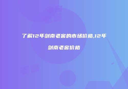 了解12年剑南老窖的市场价格,12年剑南老窖价格